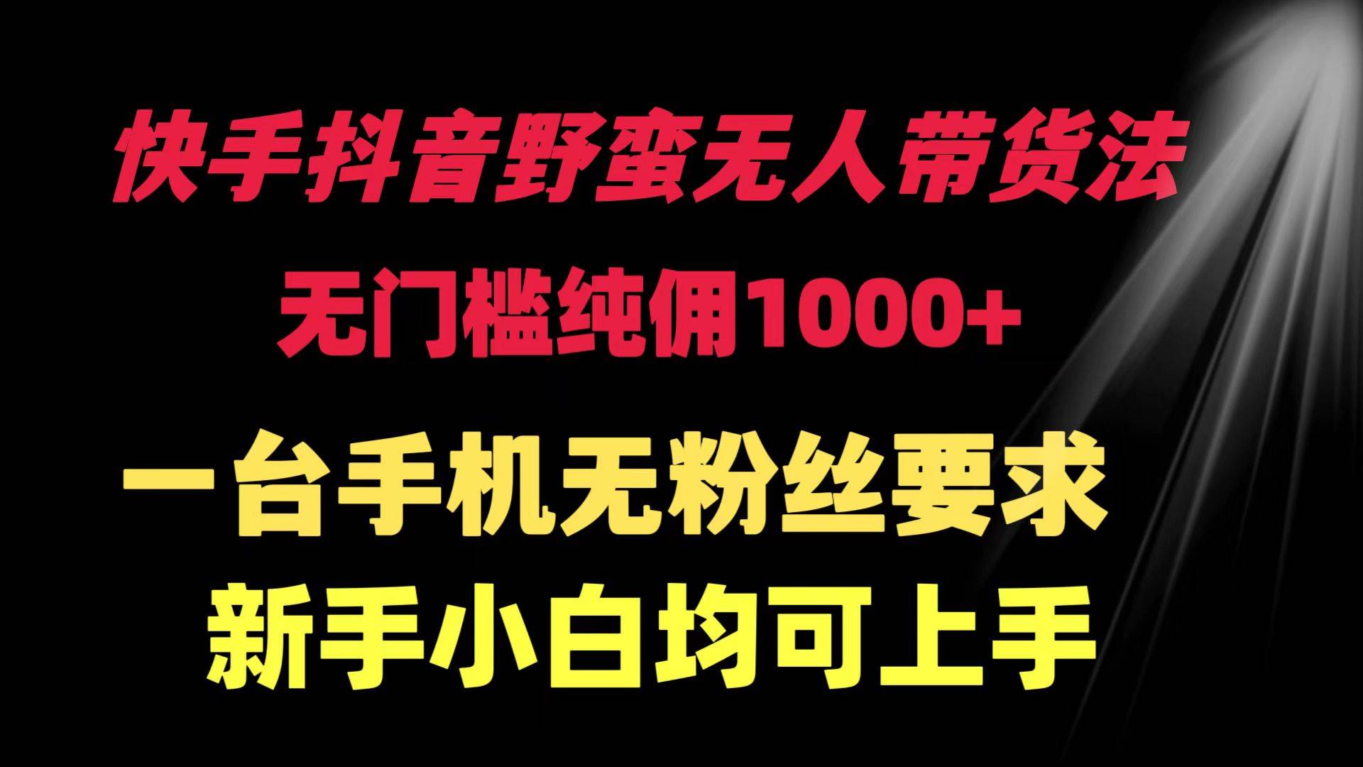 快手抖音野蛮无人带货法 无门槛纯佣1000+ 一台手机无粉丝要求新手小白…-靠谱项目库