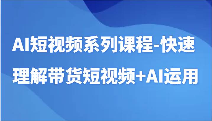 AI短视频系列课程-快速理解带货短视频+AI工具短视频运用-靠谱项目库