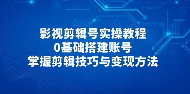 影视剪辑号实操教程，0基础搭建账号，掌握剪辑技巧与变现方法-靠谱项目库
