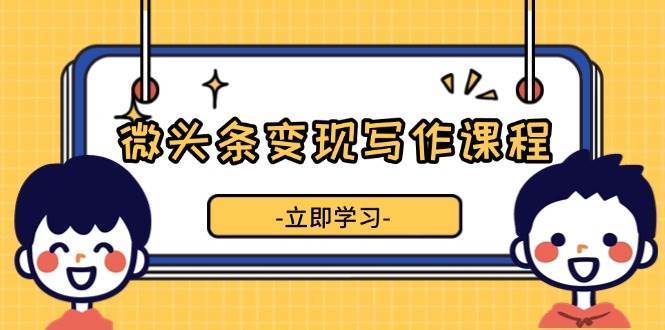 微头条变现写作课程，掌握流量变现技巧，提升微头条质量，实现收益增长-靠谱项目库