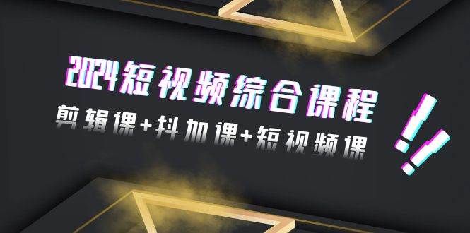 （9256期）2024短视频综合课程，剪辑课+抖加课+短视频课（48节）-靠谱项目库