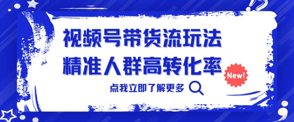 视频号带货流玩法，精准人群高转化率，0基础也可以上手【揭秘】-靠谱项目库