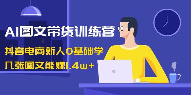 （8841期）AI图文带货训练营：抖音电商新人0基础学，几张图文能赚1.4w+-靠谱项目库
