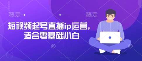 短视频起号直播ip运营，适合零基础小白-靠谱项目库