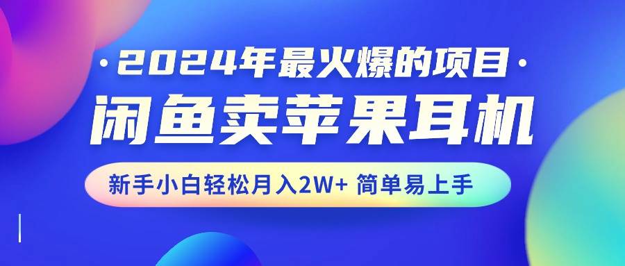 2024年最火爆的项目，闲鱼卖苹果耳机，新手小白轻松月入2W+简单易上手-靠谱项目库