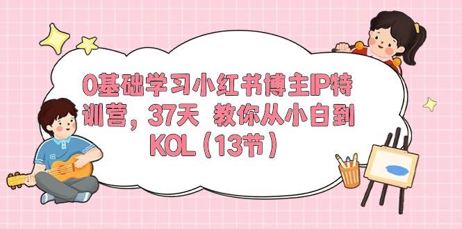 0基础学习小红书博主IP特训营，37天 教你从小白到KOL（13节）-靠谱项目库