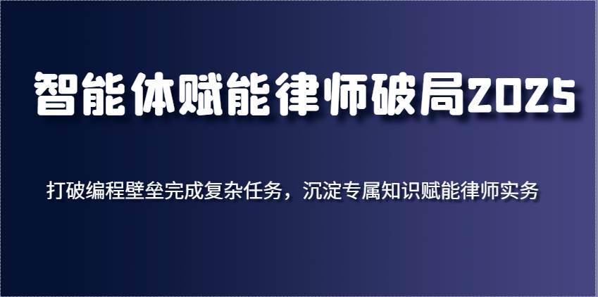 智能体赋能律师破局2025，打破编程壁垒完成复杂任务，沉淀专属知识赋能律师实务-靠谱项目库