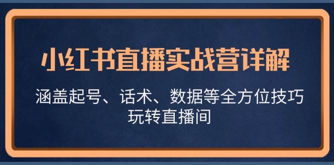 小红书直播实战营详解，涵盖起号、话术、数据等全方位技巧，玩转直播间-靠谱项目库