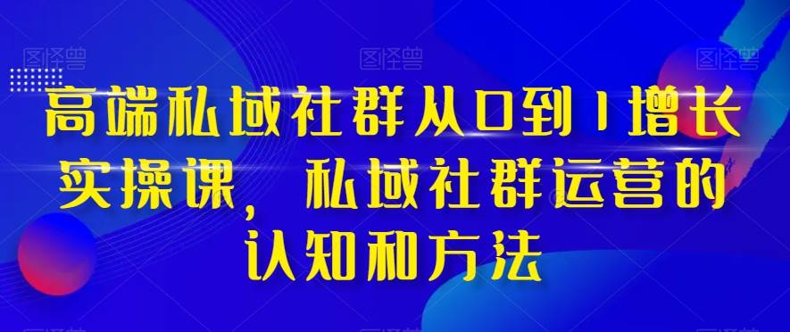 高端 私域社群从0到1增长实战课，私域社群运营的认知和方法（37节课）-靠谱项目库