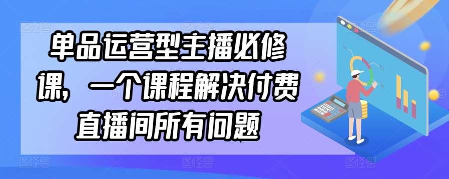 单品运营型主播必修课，一个课程解决付费直播间所有问题-靠谱项目库