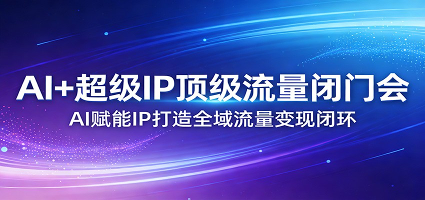 AI+超级IP顶级流量闭门会：AI赋能IP打造全域流量变现闭环-靠谱项目库