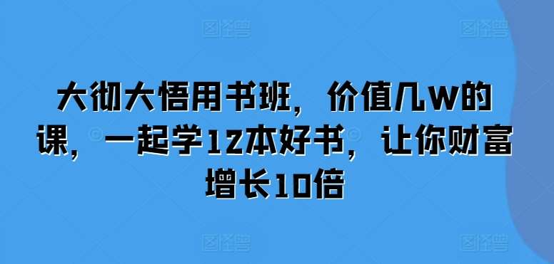 大彻大悟用书班，价值几W的课，一起学12本好书，让你财富增长10倍-靠谱项目库