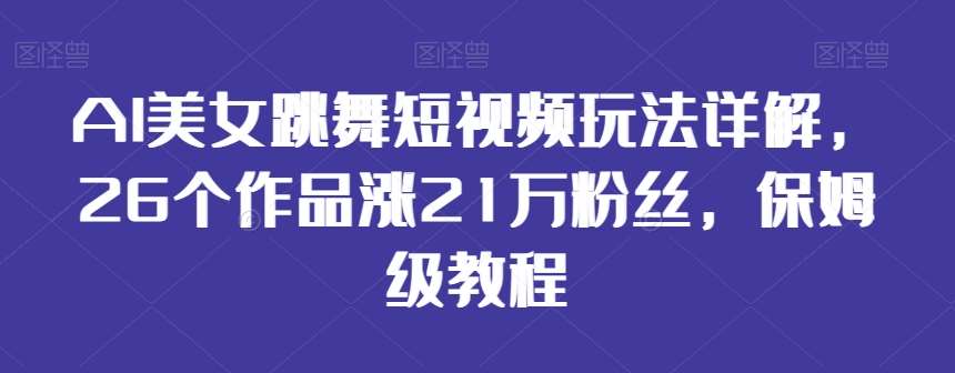 AI美女跳舞短视频玩法详解，26个作品涨21万粉丝，保姆级教程【揭秘】-靠谱项目库