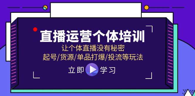 （11636期）直播运营个体培训，让个体直播没有秘密，起号/货源/单品打爆/投流等玩法-靠谱项目库