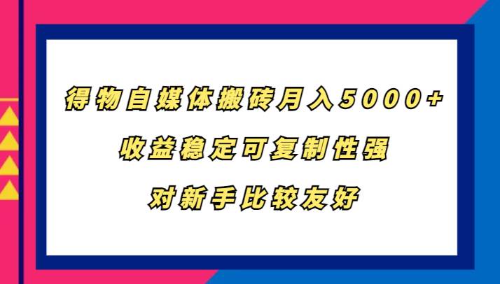 得物自媒体搬砖，月入5000+，收益稳定可复制性强，对新手比较友好-靠谱项目库