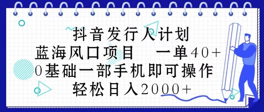 抖音发行人计划，蓝海风口项目 一单40，0基础一部手机即可操作 日入2000＋-靠谱项目库