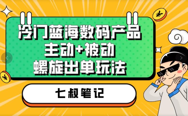 七叔冷门蓝海数码产品，主动+被动螺旋出单玩法，每天百分百出单【揭秘】-靠谱项目库
