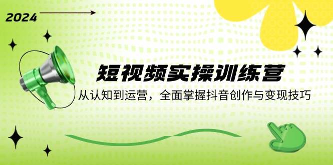 短视频实操训练营：从认知到运营，全面掌握抖音创作与变现技巧-靠谱项目库