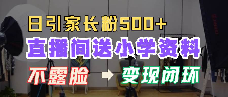 直播间送小学资料，每天引流家长粉500+，变现闭环模式-靠谱项目库