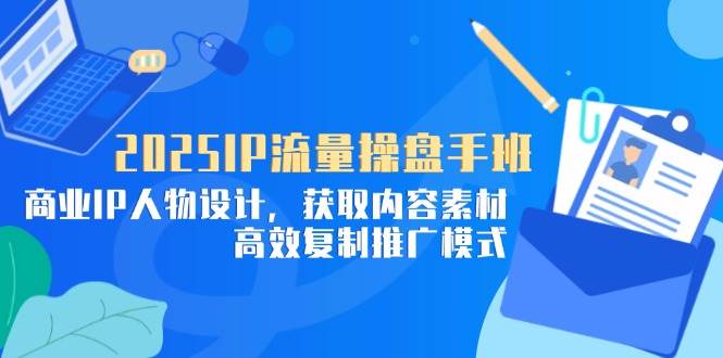 （14609期）2025IP流量操盘手班，商业IP人物设计，获取内容素材，高效复制推广模式-靠谱项目库
