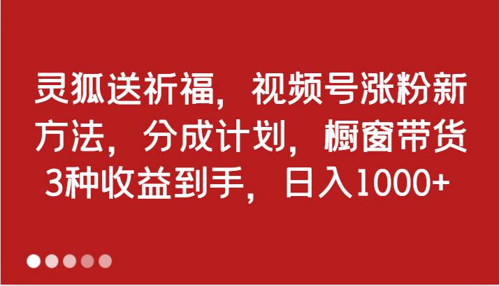 灵狐送祈福，视频号涨粉新方法，分成计划，橱窗带货 3种收益到手，日入1000+-靠谱项目库