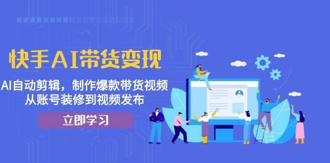 快手AI带货变现：AI自动剪辑，制作爆款带货视频，从账号装修到视频发布-靠谱项目库