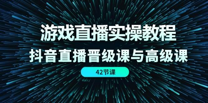 游戏直播实操教程，抖音直播晋级课与高级课（42节）-靠谱项目库
