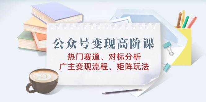 公众号变现高阶课：热门赛道、对标分析、广告主变现流程、矩阵玩法-靠谱项目库