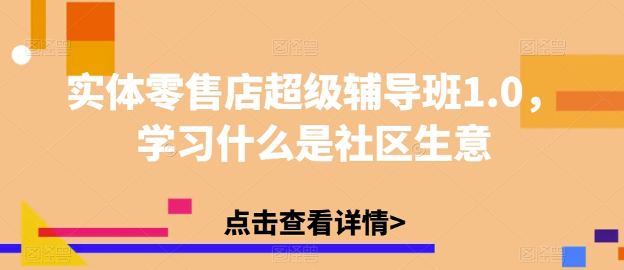 实体零售店超级辅导班1.0，学习什么是社区生意-靠谱项目库