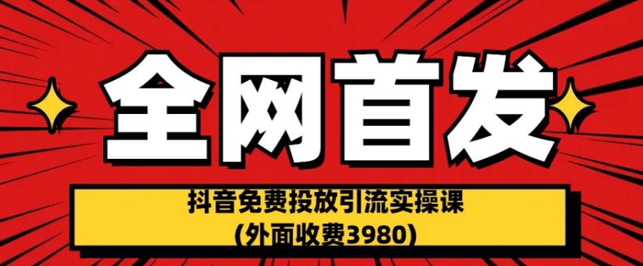 全网首发：抖音免费投放引流实操课(外面收费3980)【揭秘】-靠谱项目库