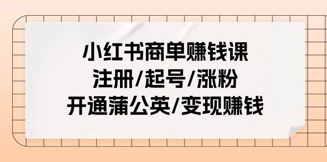 （11130期）小红书商单赚钱课：注册/起号/涨粉/开通蒲公英/变现赚钱（25节课）-靠谱项目库