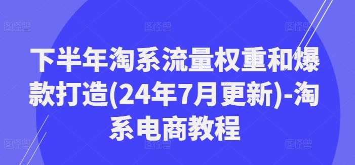 下半年淘系流量权重和爆款打造(24年7月更新)-淘系电商教程-靠谱项目库