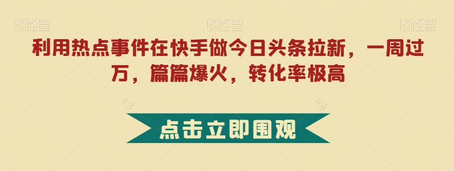 利用热点事件在快手做今日头条拉新，一周过万，篇篇爆火，转化率极高【揭秘】-靠谱项目库