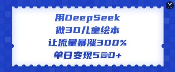 用DeepSeek做3D儿童绘本，让流量暴涨300%，单日变现多张-靠谱项目库