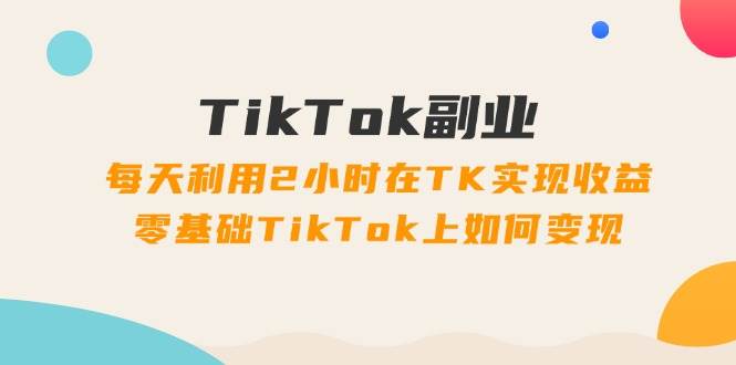 TikTok副业：每天利用2小时在TK实现收益，零基础TikTok上如何变现，34节程-靠谱项目库