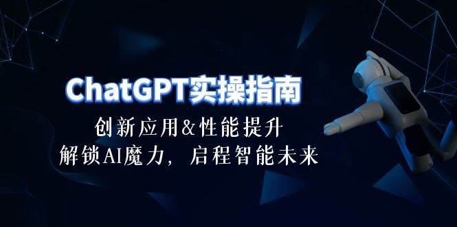 ChatGPT-实操指南：创新应用及性能提升，解锁 AI魔力，启程智能未来-30节-靠谱项目库