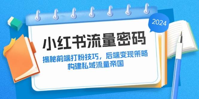 （12510期）小红书流量密码：揭秘前端打粉技巧，后端变现策略，构建私域流量帝国-靠谱项目库