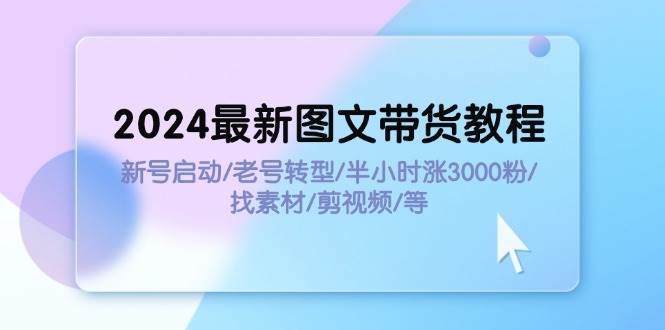 2024最新图文带货教程：新号启动/老号转型/半小时涨3000粉/找素材/剪辑-靠谱项目库