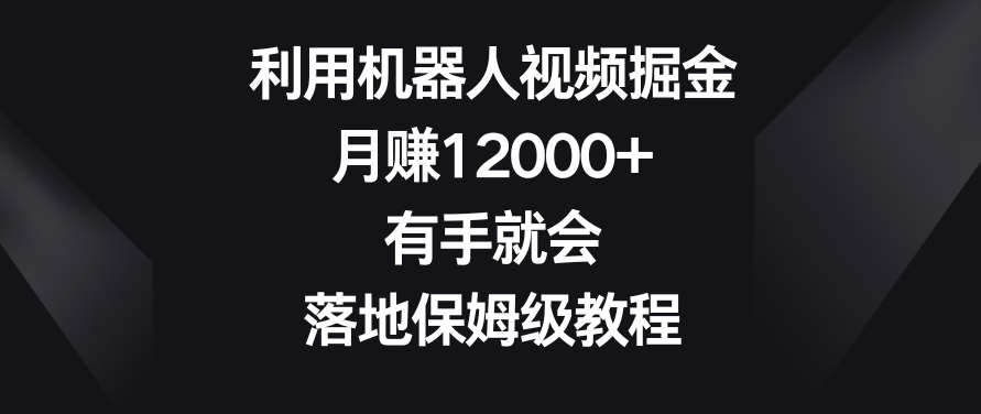 利用机器人视频掘金，月赚12000+，有手就会，落地保姆级教程【揭秘】-靠谱项目库