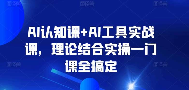 AI认知课+AI工具实战课，理论结合实操一门课全搞定-靠谱项目库