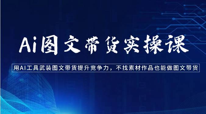 Ai图文带货实操课-用AI工具武装图文带货提升竞争力，不找素材作品也能做图文带货-靠谱项目库
