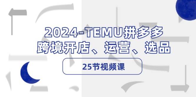 （12106期）2024-TEMU拼多多·跨境开店、运营、选品（25节视频课）-靠谱项目库