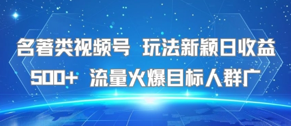 名著类视频号 玩法新颖日收益500+ 流量火爆目标人群广-靠谱项目库