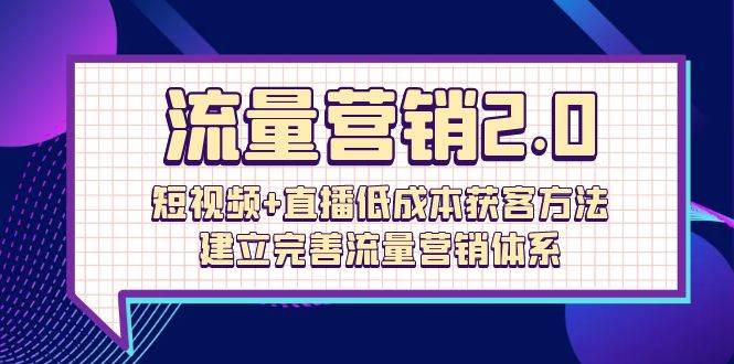（10114期）流量-营销2.0：短视频+直播低成本获客方法，建立完善流量营销体系（72节）-靠谱项目库
