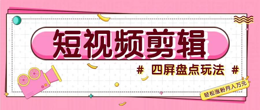 短视频四屏盘点玩法，新手也能快速掌握制作原创视频，轻松涨粉月入万元-靠谱项目库