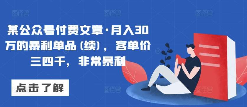 某公众号付费文章·月入30万的暴利单品(续)，客单价三四千，非常暴利-靠谱项目库