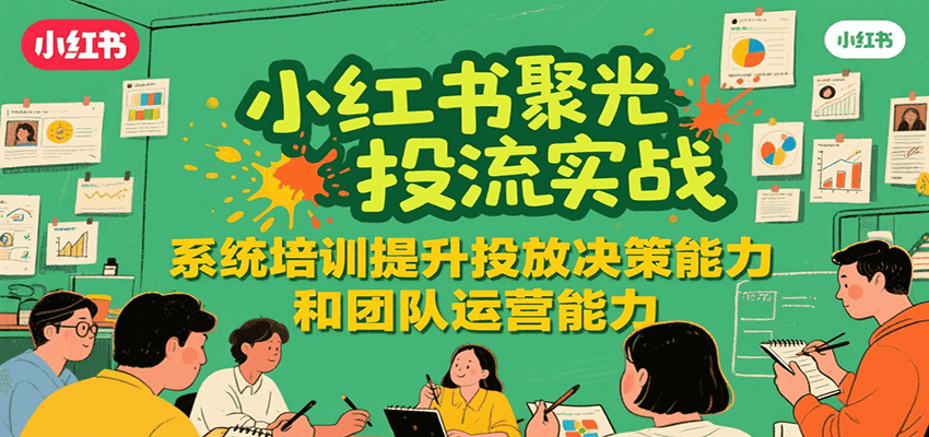 小红书聚光投流实战，系统学习提升投放决策能力和团队运营能力-靠谱项目库