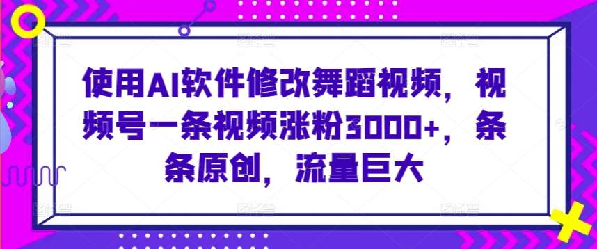 使用AI软件修改舞蹈视频，视频号一条视频涨粉3000+，条条原创，流量巨大【揭秘】-靠谱项目库