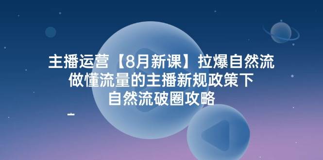 （12094期）主播运营【8月新课】拉爆自然流，做懂流量的主播新规政策下，自然流破…-靠谱项目库