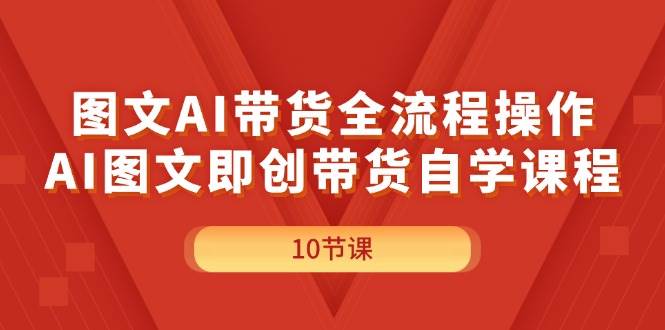 图文AI带货全流程操作，AI图文即创带货自学课程-靠谱项目库